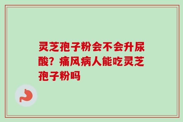 灵芝孢子粉会不会升尿酸?痛风病人能吃灵芝孢子粉吗-第1张图片-卓越灵芝孢子粉 灵芝孢子粉会不会升尿酸?痛风病人能吃灵芝孢子粉吗-第1张图片-卓越灵芝孢子粉