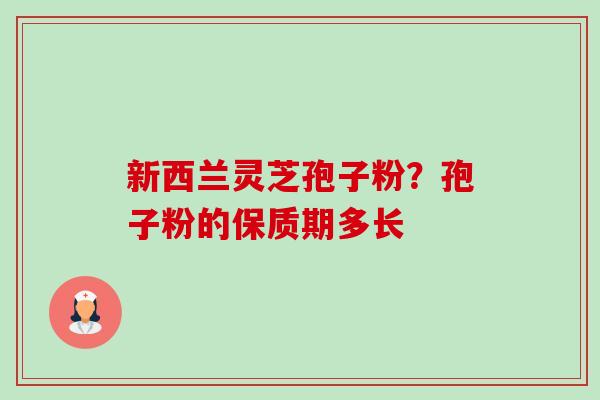 新西兰灵芝孢子粉?孢子粉的保质期多长-第1张图片-卓越灵芝孢子粉 新西兰灵芝孢子粉?孢子粉的保质期多长-第1张图片-卓越灵芝孢子粉