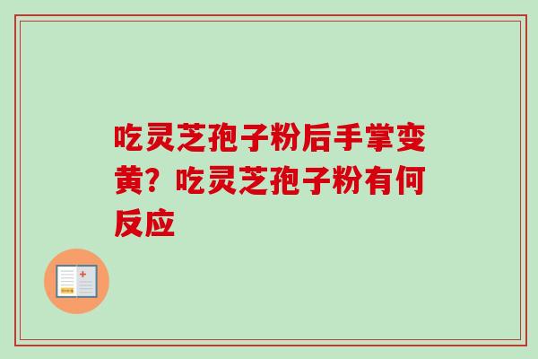 吃灵芝孢子粉后手掌变黄？吃灵芝孢子粉有何反应-第1张图片-卓越灵芝孢子粉