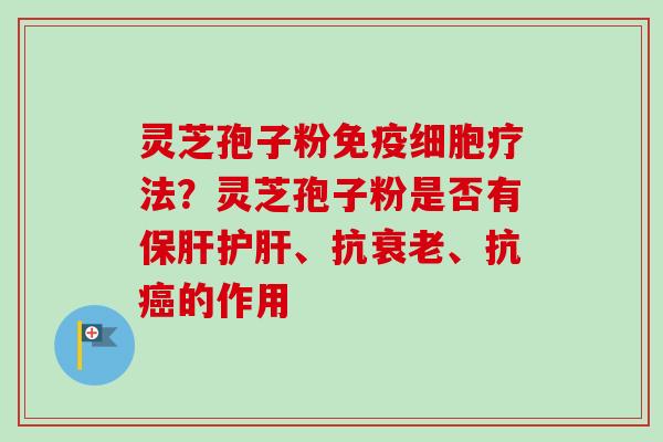 灵芝孢子粉免疫细胞疗法?灵芝孢子粉是否有保肝护肝、抗衰老、抗癌的作用-第1张图片-卓越灵芝孢子粉 灵芝孢子粉免疫细胞疗法?灵芝孢子粉是否有保肝护肝、抗衰老、抗癌的作用-第1张图片-卓越灵芝孢子粉