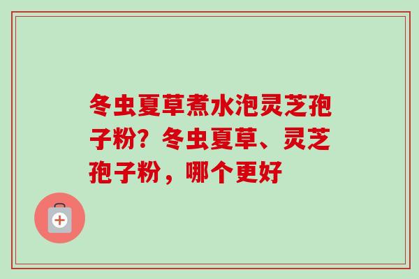 冬虫夏草煮水泡灵芝孢子粉?冬虫夏草、灵芝孢子粉,哪个更好-第1张图片-卓越灵芝孢子粉 冬虫夏草煮水泡灵芝孢子粉?冬虫夏草、灵芝孢子粉,哪个更好-第1张图片-卓越灵芝孢子粉
