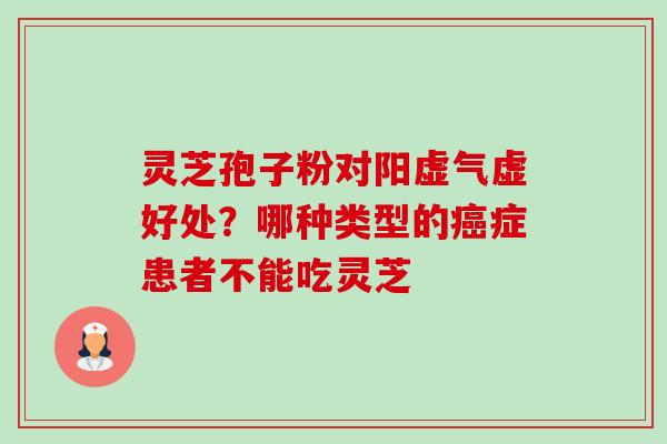 灵芝孢子粉对阳虚气虚好处？哪种类型的癌症患者不能吃灵芝-第1张图片-卓越灵芝孢子粉