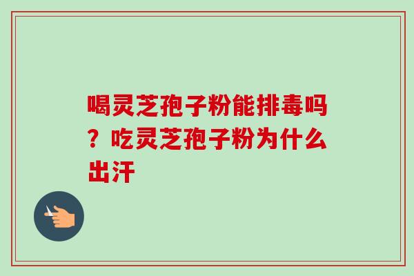 喝灵芝孢子粉能排毒吗？吃灵芝孢子粉为什么出汗-第1张图片-卓越灵芝孢子粉