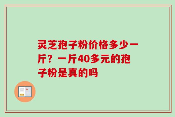 灵芝孢子粉价格多少一斤？一斤40多元的孢子粉是真的吗-第1张图片-卓越灵芝孢子粉