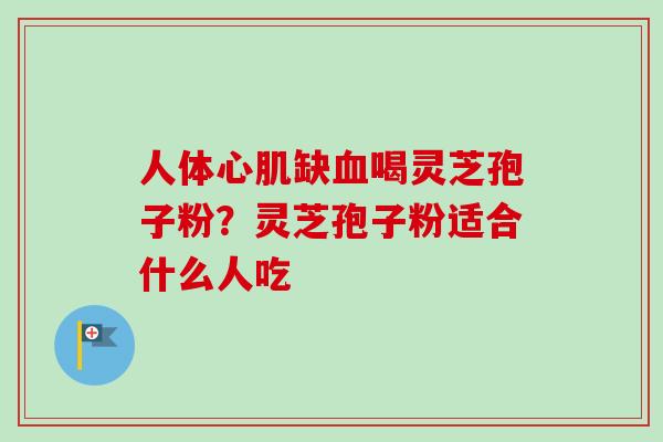 人体心肌缺血喝灵芝孢子粉？灵芝孢子粉适合什么人吃-第1张图片-卓越灵芝孢子粉