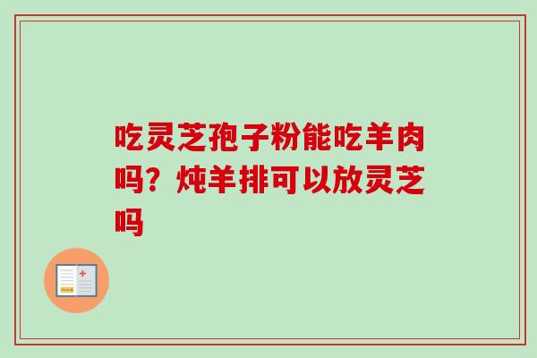 吃灵芝孢子粉能吃羊肉吗?炖羊排可以放灵芝吗-第1张图片-卓越灵芝孢子粉 吃灵芝孢子粉能吃羊肉吗?炖羊排可以放灵芝吗-第1张图片-卓越灵芝孢子粉