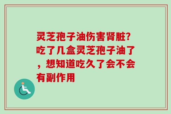 灵芝孢子油伤害肾脏?吃了几盒灵芝孢子油了,想知道吃久了会不会有副作用-第1张图片-卓越灵芝孢子粉 灵芝孢子油伤害肾脏?吃了几盒灵芝孢子油了,想知道吃久了会不会有副作用-第1张图片-卓越灵芝孢子粉