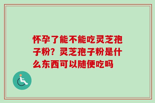 怀孕了能不能吃灵芝孢子粉？灵芝孢子粉是什么东西可以随便吃吗-第1张图片-卓越灵芝孢子粉