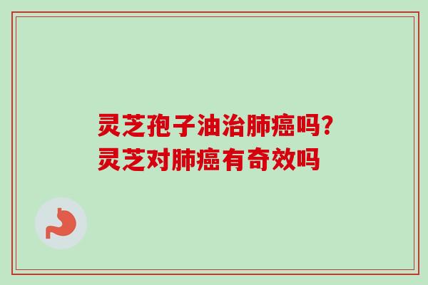 灵芝孢子油治肺癌吗?灵芝对肺癌有奇效吗-第1张图片-卓越灵芝孢子粉 灵芝孢子油治肺癌吗?灵芝对肺癌有奇效吗-第1张图片-卓越灵芝孢子粉