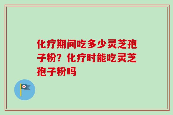 化疗期间吃多少灵芝孢子粉？化疗时能吃灵芝孢子粉吗-第1张图片-卓越灵芝孢子粉