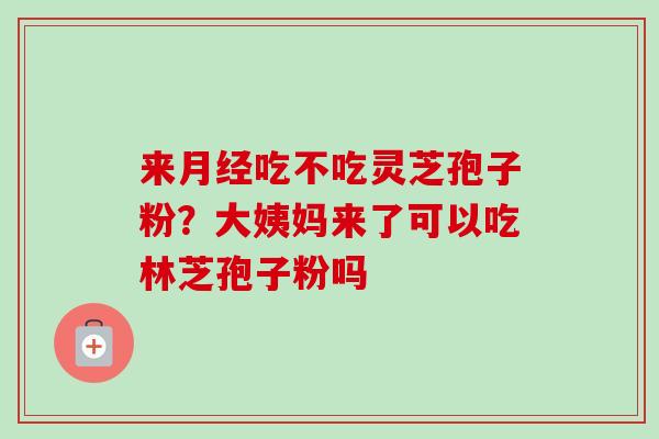 来月经吃不吃灵芝孢子粉?大姨妈来了可以吃林芝孢子粉吗-第1张图片-卓越灵芝孢子粉 来月经吃不吃灵芝孢子粉?大姨妈来了可以吃林芝孢子粉吗-第1张图片-卓越灵芝孢子粉