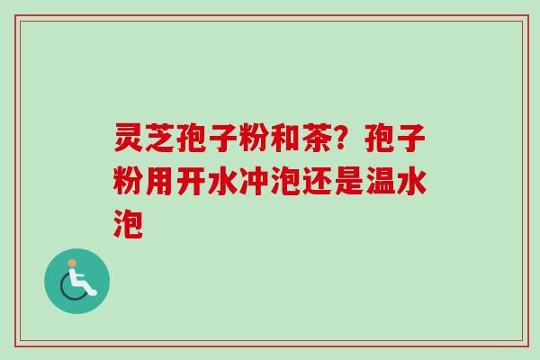 灵芝孢子粉和茶?孢子粉用开水冲泡还是温水泡-第1张图片-卓越灵芝孢子粉 灵芝孢子粉和茶?孢子粉用开水冲泡还是温水泡-第1张图片-卓越灵芝孢子粉