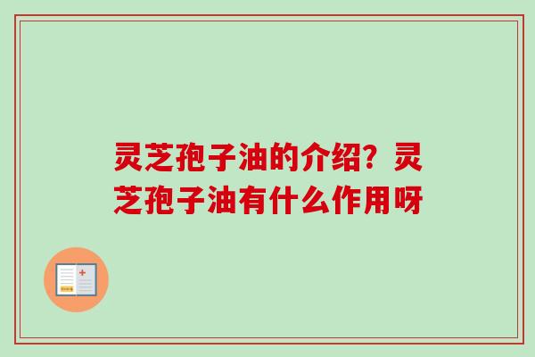 灵芝孢子油的介绍?灵芝孢子油有什么作用呀-第1张图片-卓越灵芝孢子粉 灵芝孢子油的介绍?灵芝孢子油有什么作用呀-第1张图片-卓越灵芝孢子粉