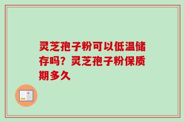 灵芝孢子粉可以低温储存吗?灵芝孢子粉保质期多久-第1张图片-卓越灵芝孢子粉 灵芝孢子粉可以低温储存吗?灵芝孢子粉保质期多久-第1张图片-卓越灵芝孢子粉