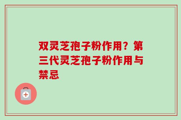 双灵芝孢子粉作用?第三代灵芝孢子粉作用与禁忌-第1张图片-卓越灵芝孢子粉 双灵芝孢子粉作用?第三代灵芝孢子粉作用与禁忌-第1张图片-卓越灵芝孢子粉