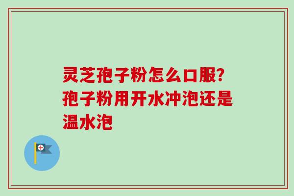 灵芝孢子粉怎么口服？孢子粉用开水冲泡还是温水泡-第1张图片-卓越灵芝孢子粉