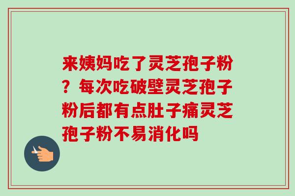 来姨妈吃了灵芝孢子粉?每次吃破壁灵芝孢子粉后都有点肚子痛灵芝孢子粉不易消化吗-第1张图片-卓越灵芝孢子粉 来姨妈吃了灵芝孢子粉?每次吃破壁灵芝孢子粉后都有点肚子痛灵芝孢子粉不易消化吗-第1张图片-卓越灵芝孢子粉