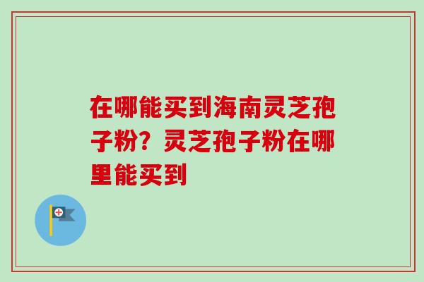 在哪能买到海南灵芝孢子粉?灵芝孢子粉在哪里能买到-第1张图片-卓越灵芝孢子粉 在哪能买到海南灵芝孢子粉?灵芝孢子粉在哪里能买到-第1张图片-卓越灵芝孢子粉