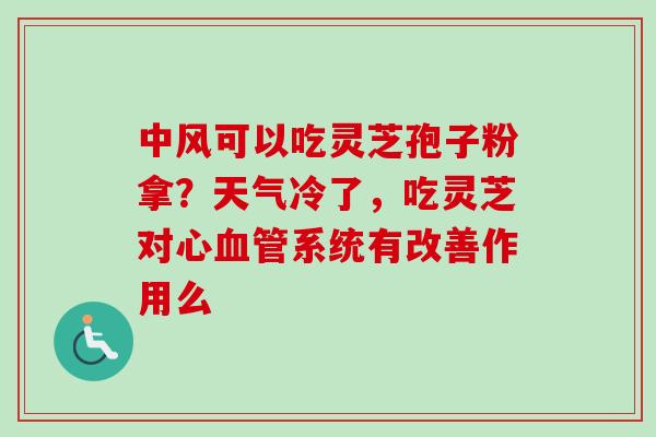 中风可以吃灵芝孢子粉拿?天气冷了,吃灵芝对心血管系统有改善作用么-第1张图片-卓越灵芝孢子粉 中风可以吃灵芝孢子粉拿?天气冷了,吃灵芝对心血管系统有改善作用么-第1张图片-卓越灵芝孢子粉