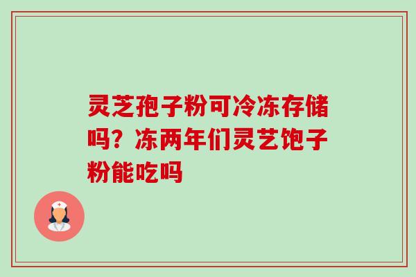 灵芝孢子粉可冷冻存储吗?冻两年们灵艺饱子粉能吃吗-第1张图片-卓越灵芝孢子粉 灵芝孢子粉可冷冻存储吗?冻两年们灵艺饱子粉能吃吗-第1张图片-卓越灵芝孢子粉