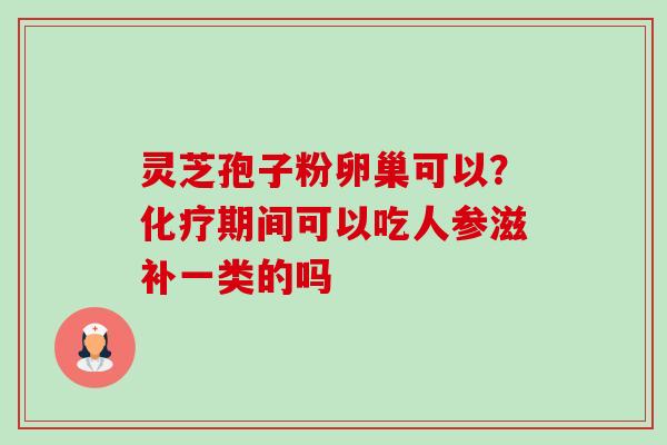 灵芝孢子粉卵巢可以?化疗期间可以吃人参滋补一类的吗-第1张图片-卓越灵芝孢子粉 灵芝孢子粉卵巢可以?化疗期间可以吃人参滋补一类的吗-第1张图片-卓越灵芝孢子粉