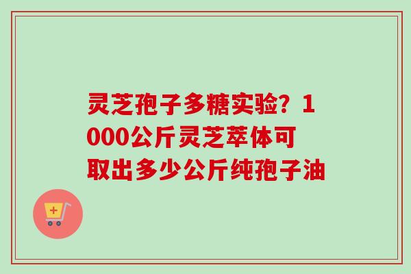 灵芝孢子多糖实验?1000公斤灵芝萃体可取出多少公斤纯孢子油-第1张图片-卓越灵芝孢子粉 灵芝孢子多糖实验?1000公斤灵芝萃体可取出多少公斤纯孢子油-第1张图片-卓越灵芝孢子粉