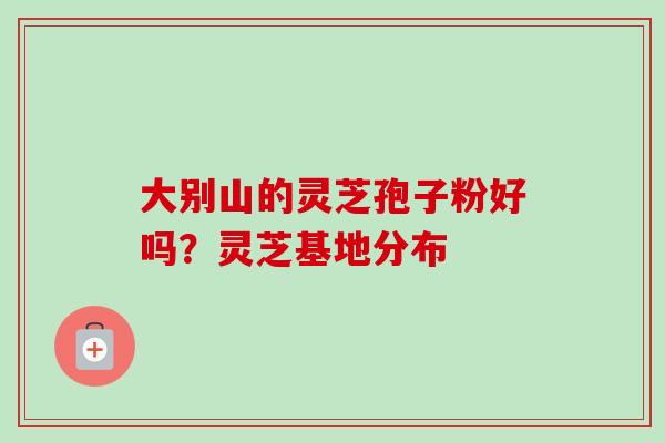 大别山的灵芝孢子粉好吗?灵芝基地分布-第1张图片-卓越灵芝孢子粉 大别山的灵芝孢子粉好吗?灵芝基地分布-第1张图片-卓越灵芝孢子粉