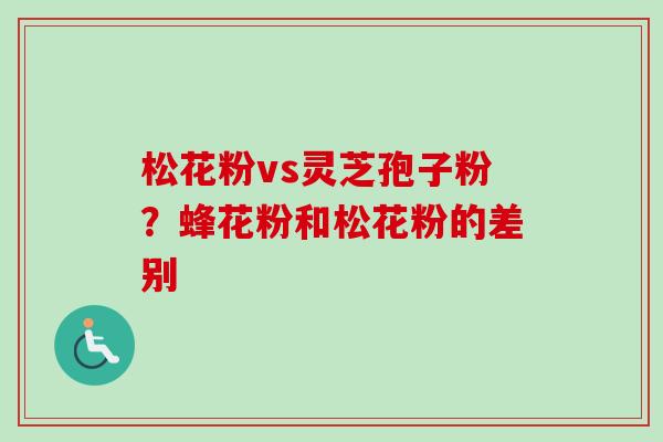 松花粉vs灵芝孢子粉?蜂花粉和松花粉的差别-第1张图片-卓越灵芝孢子粉 松花粉vs灵芝孢子粉?蜂花粉和松花粉的差别-第1张图片-卓越灵芝孢子粉