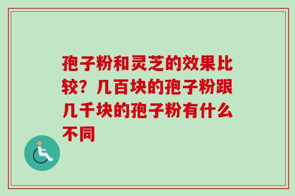 孢子粉和灵芝的效果比较？几百块的孢子粉跟几千块的孢子粉有什么不同-第1张图片-卓越灵芝孢子粉