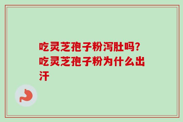 吃灵芝孢子粉泻肚吗？吃灵芝孢子粉为什么出汗-第1张图片-卓越灵芝孢子粉