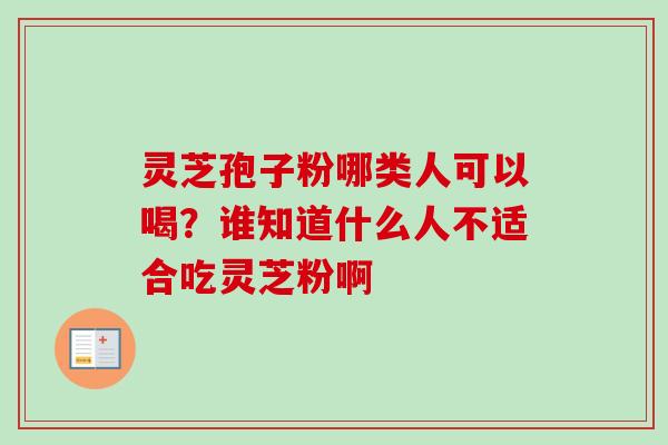 灵芝孢子粉哪类人可以喝?谁知道什么人不适合吃灵芝粉啊-第1张图片-卓越灵芝孢子粉 灵芝孢子粉哪类人可以喝?谁知道什么人不适合吃灵芝粉啊-第1张图片-卓越灵芝孢子粉