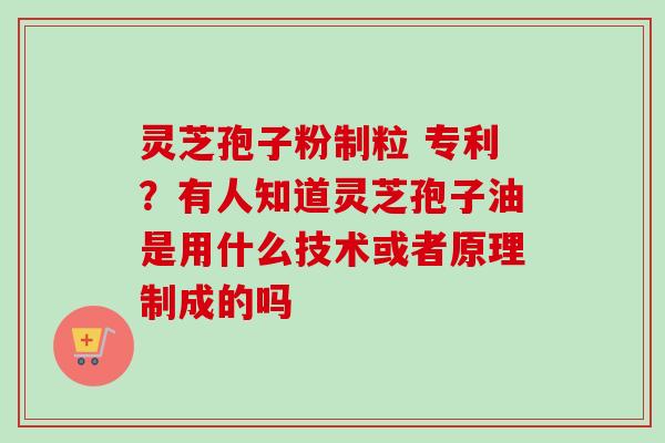 灵芝孢子粉制粒 专利?有人知道灵芝孢子油是用什么技术或者原理制成的吗-第1张图片-卓越灵芝孢子粉 灵芝孢子粉制粒 专利?有人知道灵芝孢子油是用什么技术或者原理制成的吗-第1张图片-卓越灵芝孢子粉
