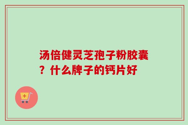 汤倍健灵芝孢子粉胶囊？什么牌子的钙片好-第1张图片-卓越灵芝孢子粉