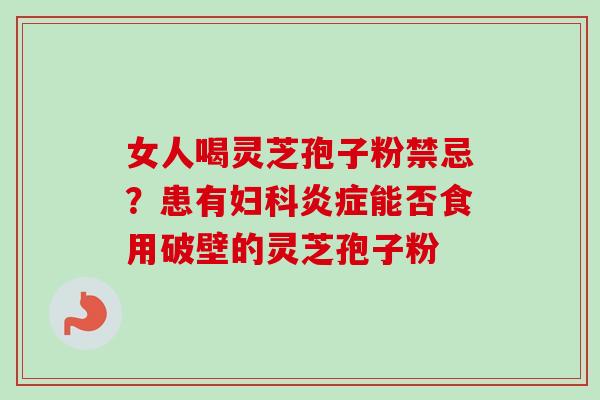女人喝灵芝孢子粉禁忌？患有妇科炎症能否食用破壁的灵芝孢子粉-第1张图片-卓越灵芝孢子粉