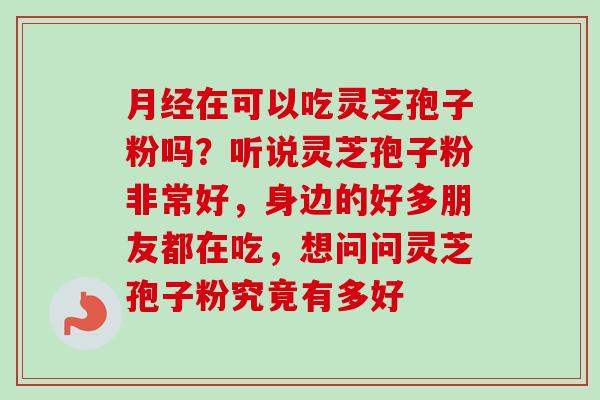 月经在可以吃灵芝孢子粉吗？听说灵芝孢子粉非常好，身边的好多朋友都在吃，想问问灵芝孢子粉究竟有多好-第1张图片-卓越灵芝孢子粉