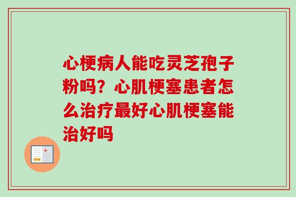 心梗病人能吃灵芝孢子粉吗？心肌梗塞患者怎么治疗最好心肌梗塞能治好吗-第1张图片-卓越灵芝孢子粉