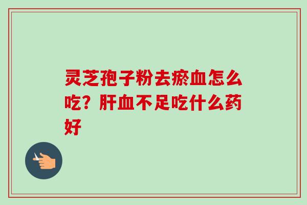 灵芝孢子粉去瘀血怎么吃？肝血不足吃什么药好-第1张图片-卓越灵芝孢子粉