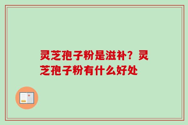 灵芝孢子粉是滋补?灵芝孢子粉有什么好处-第1张图片-卓越灵芝孢子粉 灵芝孢子粉是滋补?灵芝孢子粉有什么好处-第1张图片-卓越灵芝孢子粉