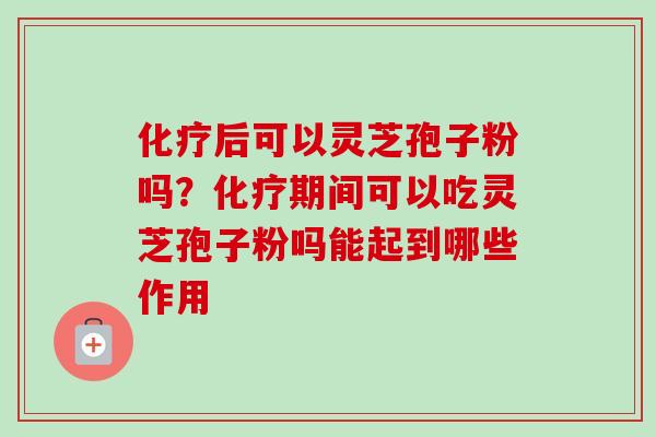 化疗后可以灵芝孢子粉吗？化疗期间可以吃灵芝孢子粉吗能起到哪些作用-第1张图片-卓越灵芝孢子粉