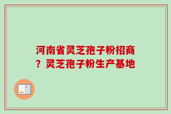河南省灵芝孢子粉招商？灵芝孢子粉生产基地-第1张图片-卓越灵芝孢子粉