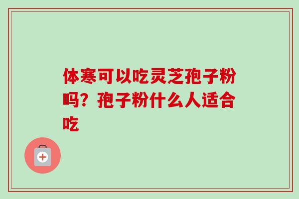 体寒可以吃灵芝孢子粉吗?孢子粉什么人适合吃-第1张图片-卓越灵芝孢子粉 体寒可以吃灵芝孢子粉吗?孢子粉什么人适合吃-第1张图片-卓越灵芝孢子粉