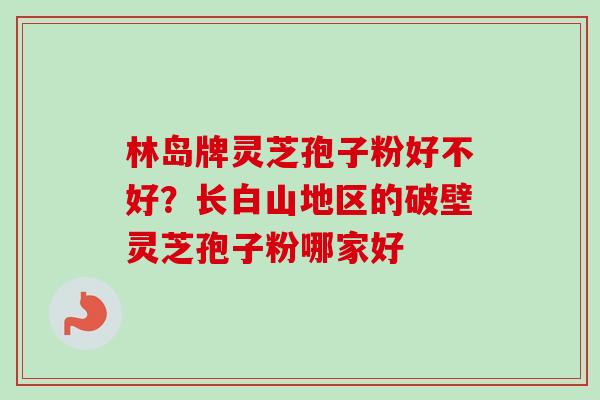 林岛牌灵芝孢子粉好不好？长白山地区的破壁灵芝孢子粉哪家好-第1张图片-卓越灵芝孢子粉