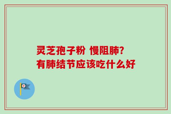 灵芝孢子粉 慢阻肺?有肺结节应该吃什么好-第1张图片-卓越灵芝孢子粉 灵芝孢子粉 慢阻肺?有肺结节应该吃什么好-第1张图片-卓越灵芝孢子粉