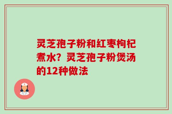 灵芝孢子粉和红枣枸杞煮水?灵芝孢子粉煲汤的12种做法-第1张图片-卓越灵芝孢子粉 灵芝孢子粉和红枣枸杞煮水?灵芝孢子粉煲汤的12种做法-第1张图片-卓越灵芝孢子粉