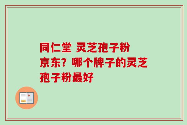 同仁堂 灵芝孢子粉 京东?哪个牌子的灵芝孢子粉最好-第1张图片-卓越灵芝孢子粉 同仁堂 灵芝孢子粉 京东?哪个牌子的灵芝孢子粉最好-第1张图片-卓越灵芝孢子粉