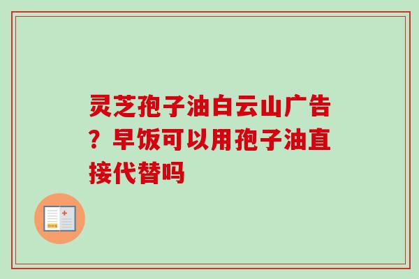灵芝孢子油白云山广告?早饭可以用孢子油直接代替吗-第1张图片-卓越灵芝孢子粉 灵芝孢子油白云山广告?早饭可以用孢子油直接代替吗-第1张图片-卓越灵芝孢子粉