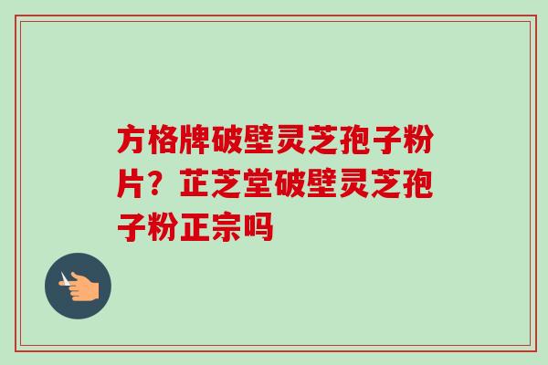 方格牌破壁灵芝孢子粉片?芷芝堂破壁灵芝孢子粉正宗吗-第1张图片-卓越灵芝孢子粉 方格牌破壁灵芝孢子粉片?芷芝堂破壁灵芝孢子粉正宗吗-第1张图片-卓越灵芝孢子粉