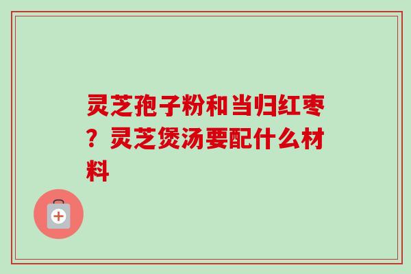 灵芝孢子粉和当归红枣？灵芝煲汤要配什么材料-第1张图片-卓越灵芝孢子粉