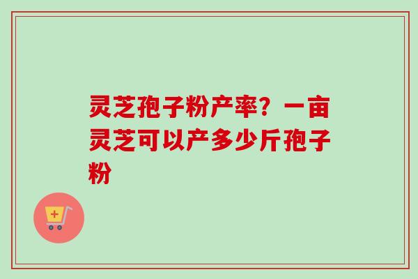灵芝孢子粉产率？一亩灵芝可以产多少斤孢子粉-第1张图片-卓越灵芝孢子粉