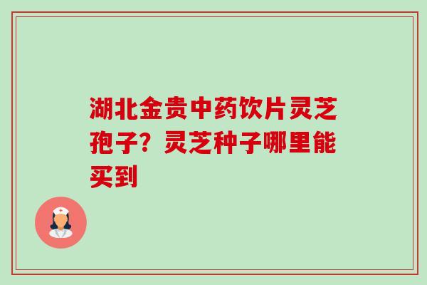湖北金贵中药饮片灵芝孢子?灵芝种子哪里能买到-第1张图片-卓越灵芝孢子粉 湖北金贵中药饮片灵芝孢子?灵芝种子哪里能买到-第1张图片-卓越灵芝孢子粉